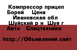 Компрессор прицеп “Борей“ › Цена ­ 70 000 - Ивановская обл., Шуйский р-н, Шуя г. Авто » Спецтехника   